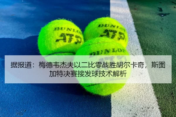 据报道：梅德韦杰夫以二比零战胜胡尔卡奇，斯图加特决赛接发球技术解析