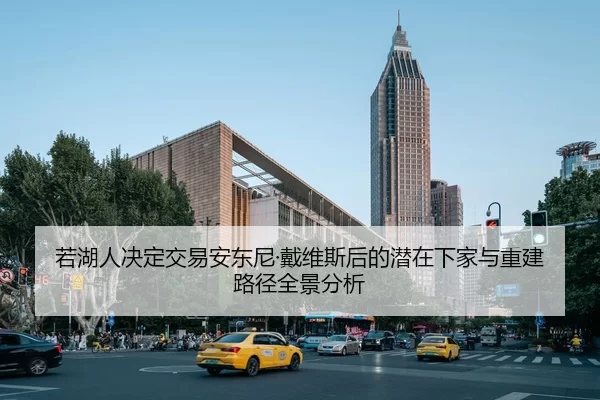 若湖人决定交易安东尼·戴维斯后的潜在下家与重建路径全景分析