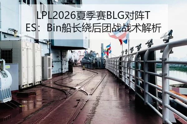 LPL2026夏季赛BLG对阵TES：Bin船长绕后团战战术解析